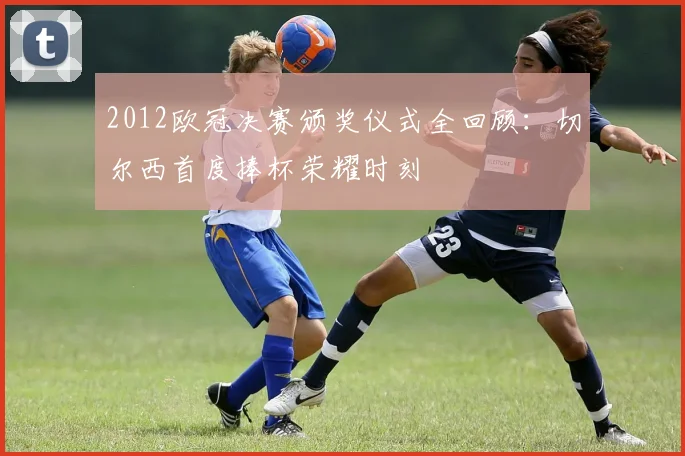 2012欧冠决赛颁奖仪式全回顾：切尔西首度捧杯荣耀时刻