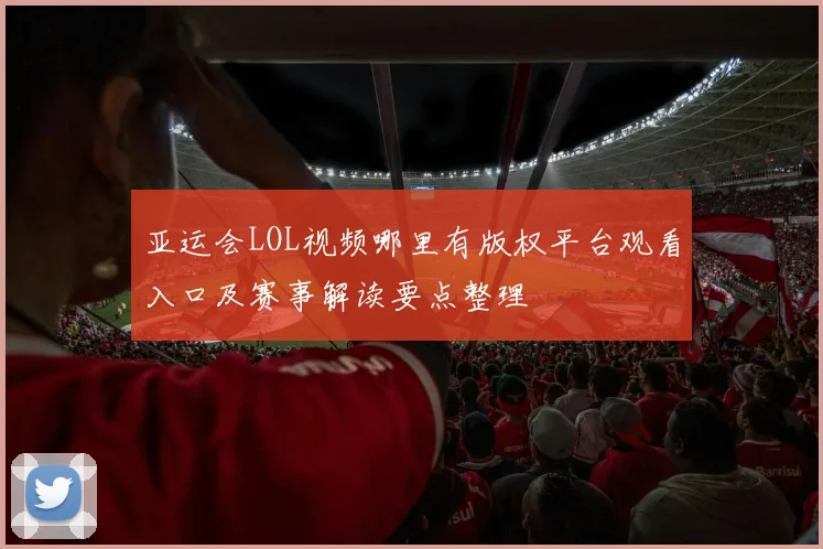 亚运会LOL视频哪里有版权平台观看入口及赛事解读要点整理