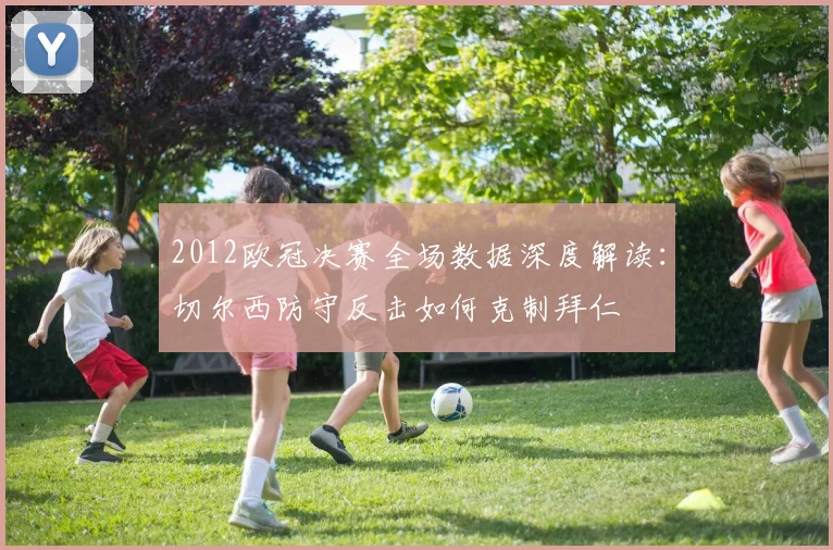 2012欧冠决赛全场数据深度解读：切尔西防守反击如何克制拜仁