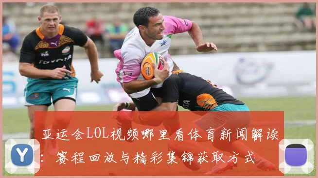 亚运会LOL视频哪里看体育新闻解读：赛程回放与精彩集锦获取方式