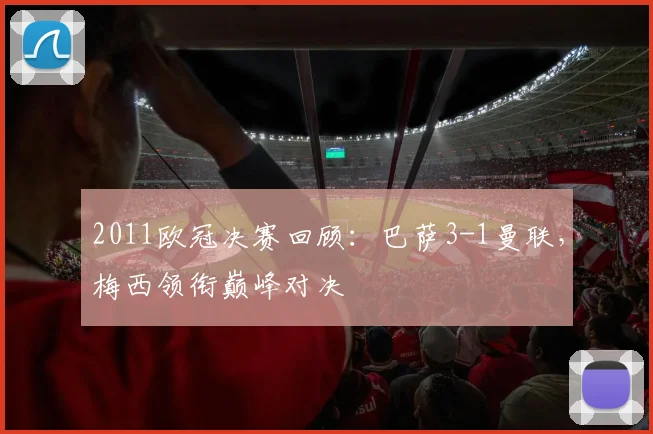 2011欧冠决赛回顾：巴萨3-1曼联，梅西领衔巅峰对决