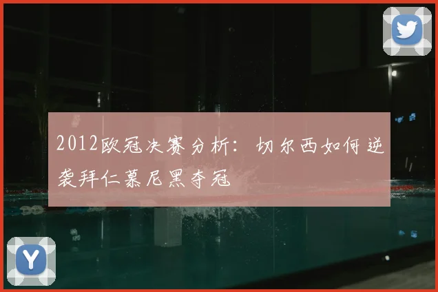 2012欧冠决赛分析：切尔西如何逆袭拜仁慕尼黑夺冠