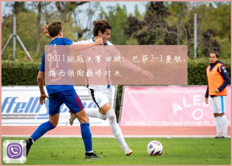 2011欧冠决赛回顾：巴萨3-1曼联，梅西领衔巅峰对决