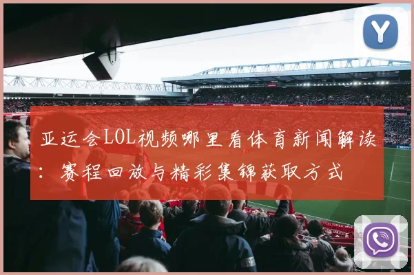 亚运会LOL视频哪里看体育新闻解读：赛程回放与精彩集锦获取方式