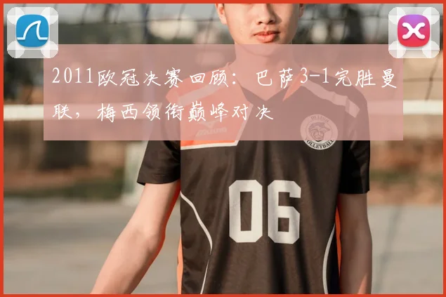 2011欧冠决赛回顾：巴萨3-1完胜曼联，梅西领衔巅峰对决
